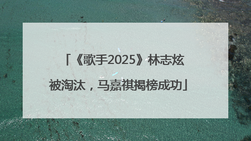 《歌手2025》林志炫被淘汰，马嘉祺揭榜成功