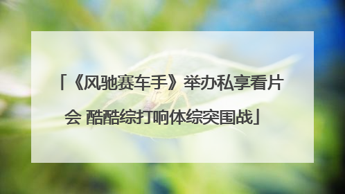 《风驰赛车手》举办私享看片会 酷酷综打响体综突围战