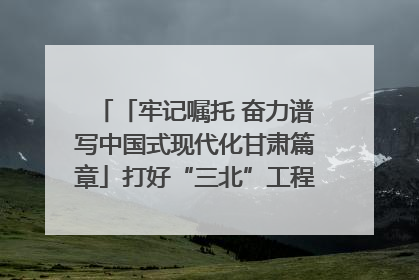 「牢记嘱托 奋力谱写中国式现代化甘肃篇章」打好“三北”工程攻坚战 筑牢国家西部生态安全屏障