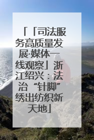 「司法服务高质量发展·媒体一线观察」浙江绍兴：法治“针脚”绣出纺织新天地
