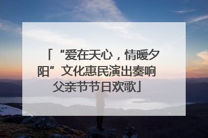 “爱在天心，情暖夕阳”文化惠民演出奏响父亲节节日欢歌