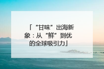 “甘味”出海新象：从“鲜”到优的全球吸引力