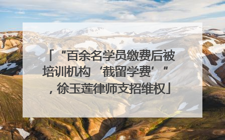 “百余名学员缴费后被培训机构‘截留学费’”，徐玉莲律师支招维权