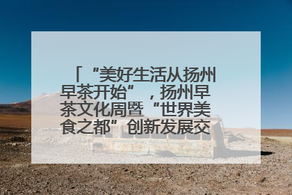“美好生活从扬州早茶开始”，扬州早茶文化周暨“世界美食之都”创新发展交流活动启幕