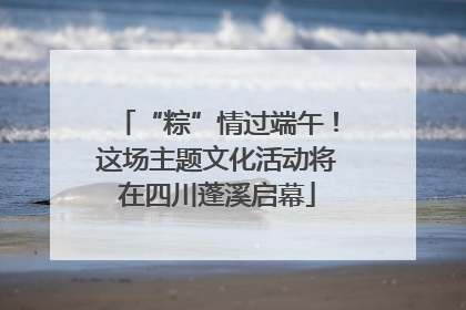 “粽”情过端午！这场主题文化活动将在四川蓬溪启幕