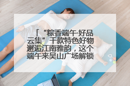 “粽香端午·好品云集”千款特色好物邂逅江南雅韵，这个端午来吴山广场解锁“浙里烟火气”