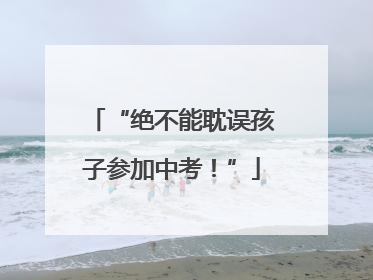 “绝不能耽误孩子参加中考！”