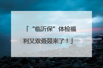 “临沂保”体检福利又双叒叕来了！