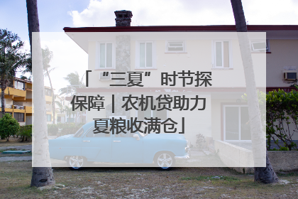 “三夏”时节探保障｜农机贷助力夏粮收满仓