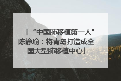 “中国肺移植第一人”陈静瑜：将青岛打造成全国大型肺移植中心