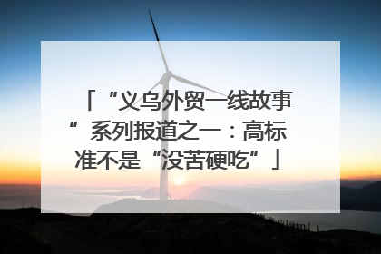 “义乌外贸一线故事”系列报道之一：高标准不是“没苦硬吃”