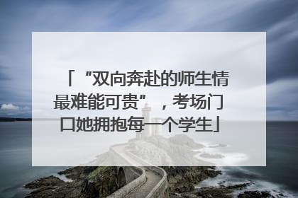 “双向奔赴的师生情最难能可贵”，考场门口她拥抱每一个学生