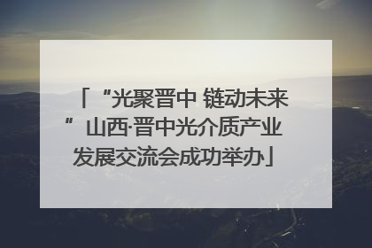 “光聚晋中 链动未来”山西·晋中光介质产业发展交流会成功举办