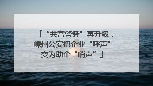 “共富警务”再升级，嵊州公安把企业“呼声”变为助企“哨声”