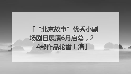 “北京故事”优秀小剧场剧目展演6月启幕，24部作品轮番上演