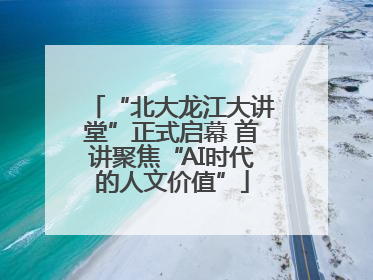 “北大龙江大讲堂”正式启幕 首讲聚焦“AI时代的人文价值”