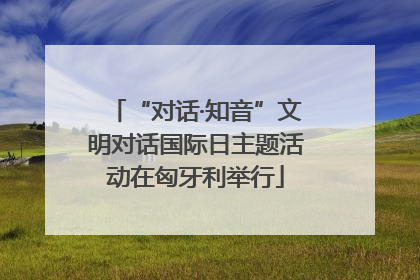 “对话·知音”文明对话国际日主题活动在匈牙利举行