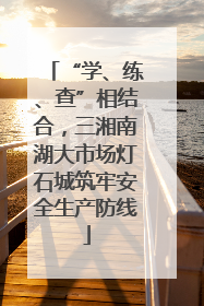 “学、练、查”相结合，三湘南湖大市场灯石城筑牢安全生产防线