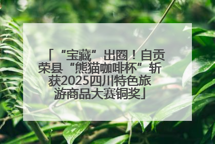 “宝藏”出圈！自贡荣县“熊猫咖啡杯”斩获2025四川特色旅游商品大赛铜奖