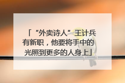 “外卖诗人”王计兵有新职，他要将手中的光照到更多的人身上