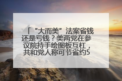 “大而美”法案省钱还是亏钱？美两党在参议院持手绘图板互杠，共和党人称可节省约5000亿美元，民主党人称将增加4.45万亿美元赤字