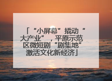 “小屏幕”撬动“大产业”，平原示范区微短剧“剧集地”激活文化新经济