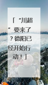 “川超”要来了？德阳已经开始行动！