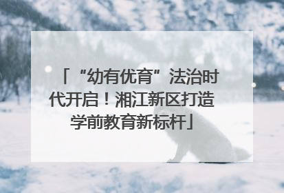 “幼有优育”法治时代开启！湘江新区打造学前教育新标杆