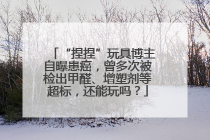“捏捏”玩具博主自曝患癌，曾多次被检出甲醛、增塑剂等超标，还能玩吗？