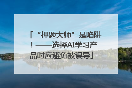 “押题大师”是陷阱！——选择AI学习产品时应避免被误导