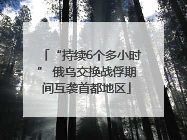“持续6个多小时” 俄乌交换战俘期间互袭首都地区