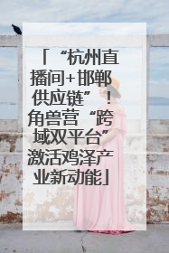 “杭州直播间+邯郸供应链”！角兽营“跨域双平台”激活鸡泽产业新动能