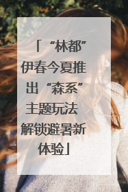 “林都”伊春今夏推出“森系”主题玩法 解锁避暑新体验
