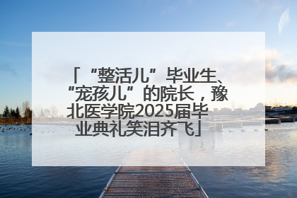 “整活儿”毕业生、“宠孩儿”的院长，豫北医学院2025届毕业典礼笑泪齐飞