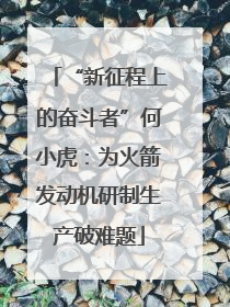 “新征程上的奋斗者”何小虎：为火箭发动机研制生产破难题