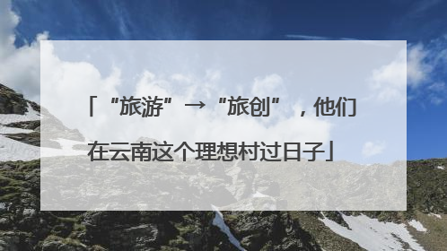 “旅游”→“旅创”，他们在云南这个理想村过日子