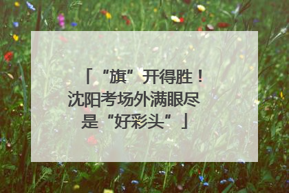 “旗”开得胜！沈阳考场外满眼尽是“好彩头”