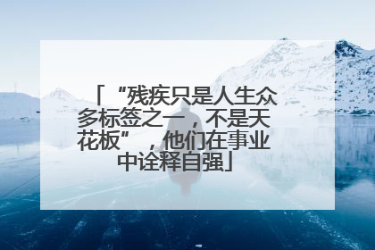 “残疾只是人生众多标签之一，不是天花板”，他们在事业中诠释自强