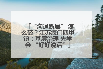 “沟通断层” 怎么破？江苏海门四甲镇：基层治理 先学会 “好好说话”