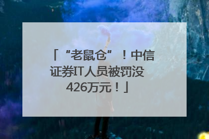 “老鼠仓”！中信证券IT人员被罚没426万元！