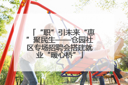 “职”引未来“惠”聚民生——仓园社区专场招聘会搭建就业“暖心桥”