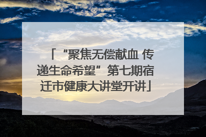 “聚焦无偿献血 传递生命希望”第七期宿迁市健康大讲堂开讲