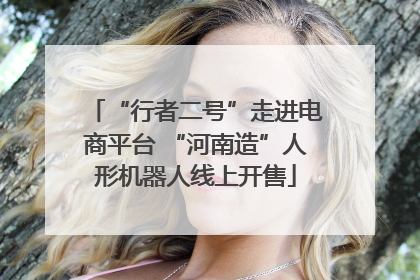“行者二号”走进电商平台 “河南造”人形机器人线上开售