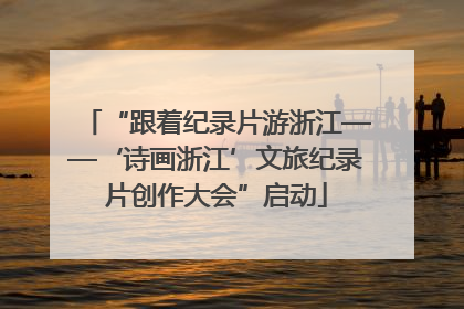 “跟着纪录片游浙江——‘诗画浙江’文旅纪录片创作大会”启动