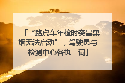 “路虎车年检时突冒黑烟无法启动”，驾驶员与检测中心各执一词