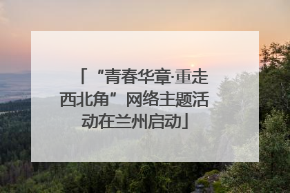 “青春华章·重走西北角”网络主题活动在兰州启动
