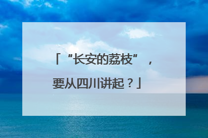 “长安的荔枝”，要从四川讲起？