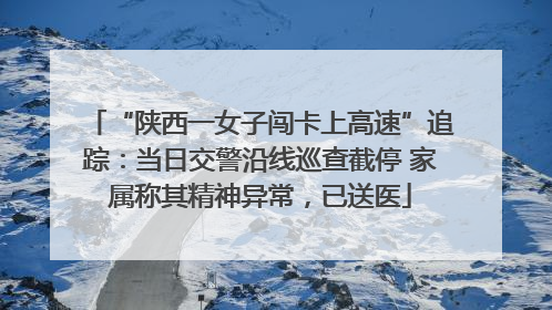 “陕西一女子闯卡上高速”追踪：当日交警沿线巡查截停 家属称其精神异常，已送医