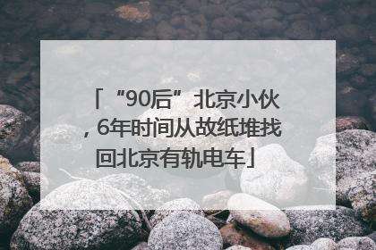 “90后”北京小伙，6年时间从故纸堆找回北京有轨电车