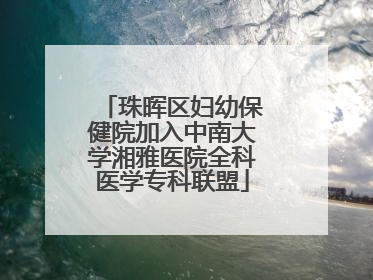 珠晖区妇幼保健院加入中南大学湘雅医院全科医学专科联盟